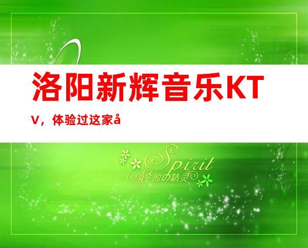 洛阳新辉音乐KTV，体验过这家店让人流连忘返