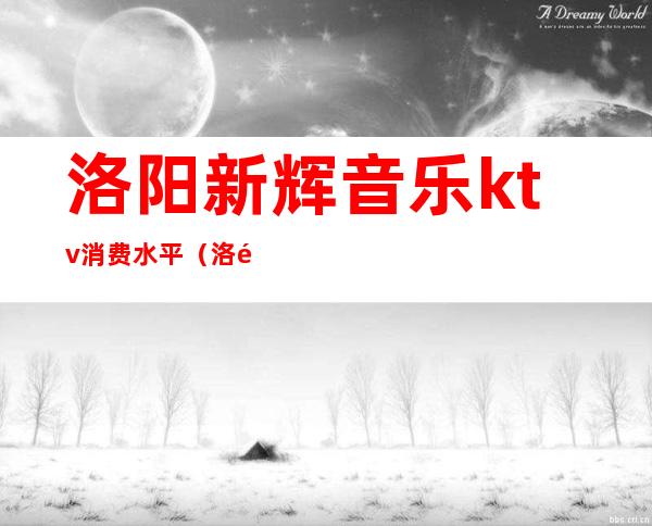 洛阳新辉音乐ktv消费水平（洛阳金碧辉煌ktv）