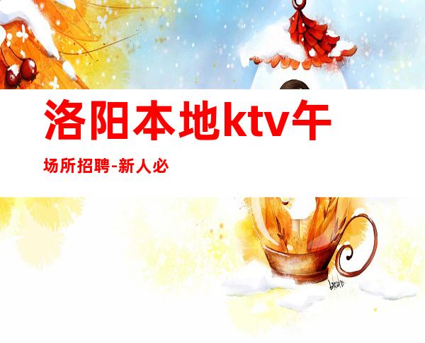 洛阳本地ktv午场所招聘-新人必选的实力