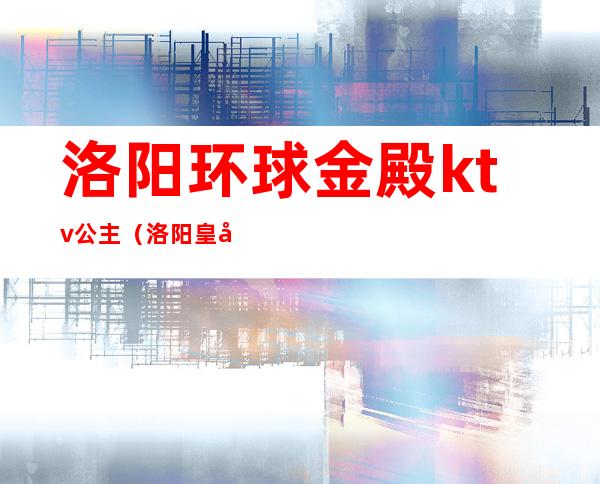 洛阳环球金殿ktv公主（洛阳皇家国际KTV）