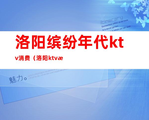 洛阳缤纷年代ktv消费（洛阳ktv消费价格）