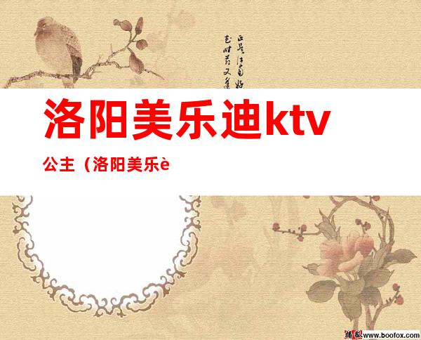 洛阳美乐迪ktv公主（洛阳美乐迪ktv电话）