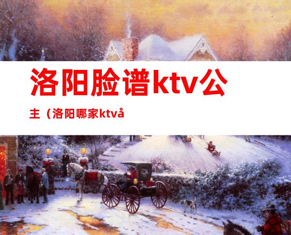洛阳脸谱ktv公主（洛阳哪家ktv公主漂亮）