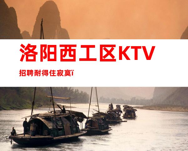 洛阳西工区KTV招聘=耐得住寂寞，才能拥得了繁华