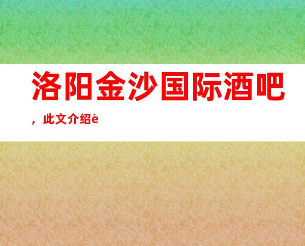 洛阳金沙国际酒吧，此文介绍这家店详情让你少踩坑