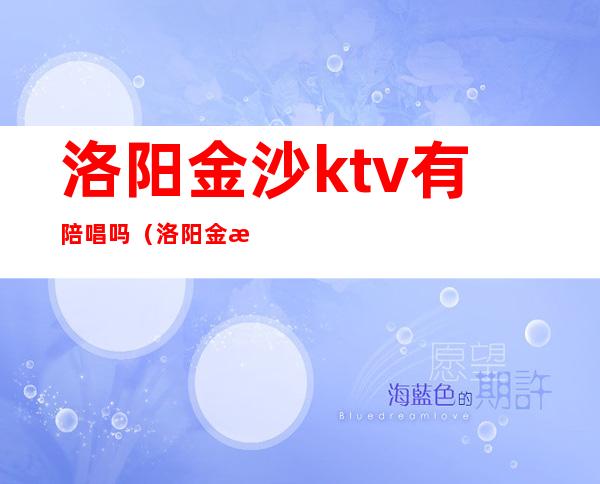 洛阳金沙ktv有陪唱吗（洛阳金沙ktv有陪唱吗女生）