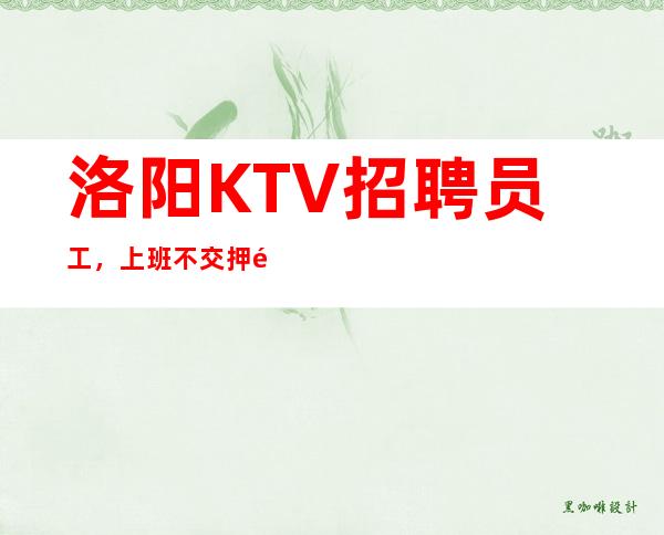 洛阳KTV招聘员工，上班不交押金、不押工资当天结，生意爆满