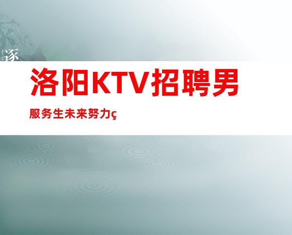 洛阳KTV招聘男服务生=未来努力笃定自己的成功