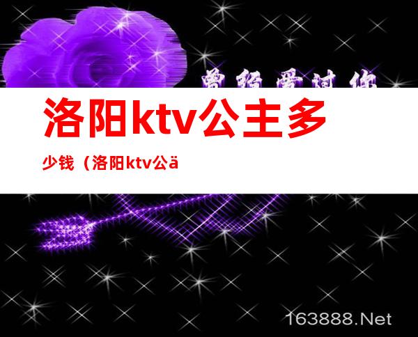 洛阳ktv公主多少钱（洛阳ktv公主多少钱一位）