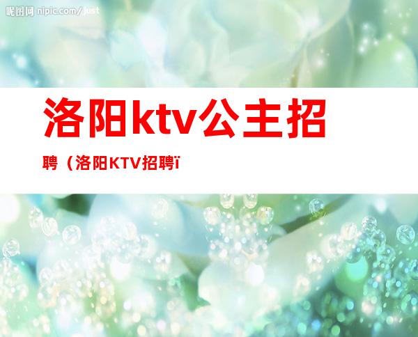 洛阳ktv公主招聘（洛阳KTV招聘）