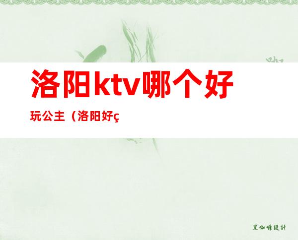 洛阳ktv哪个好玩公主（洛阳好玩的ktv）