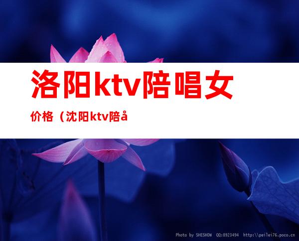 洛阳ktv陪唱女价格（沈阳ktv陪唱女价格表）