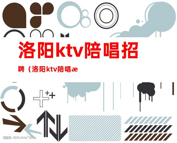 洛阳ktv陪唱招聘（洛阳ktv陪唱招聘）