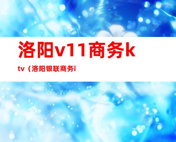 洛阳v11商务ktv（洛阳银联商务）