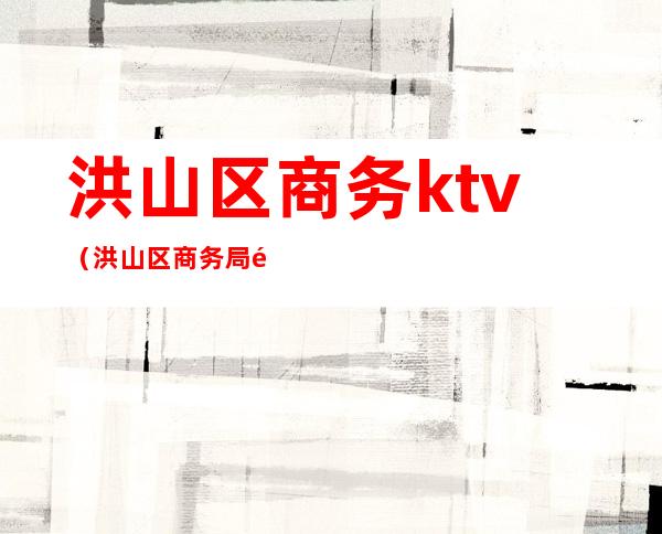 洪山区商务ktv（洪山区商务局郭涛）