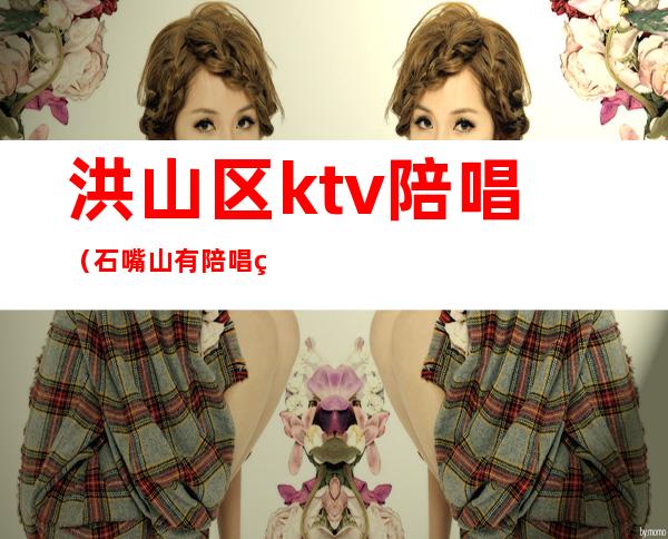 洪山区ktv陪唱（石嘴山有陪唱的ktv）