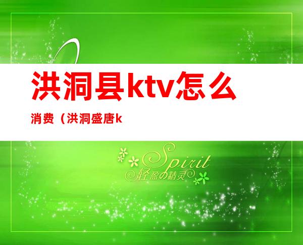 洪洞县ktv怎么消费?（洪洞盛唐ktv电话号码）