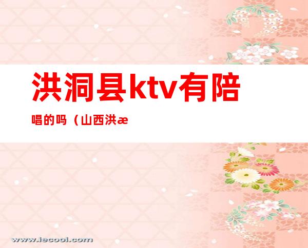 洪洞县ktv有陪唱的吗（山西洪洞的小ktv是干什么的）