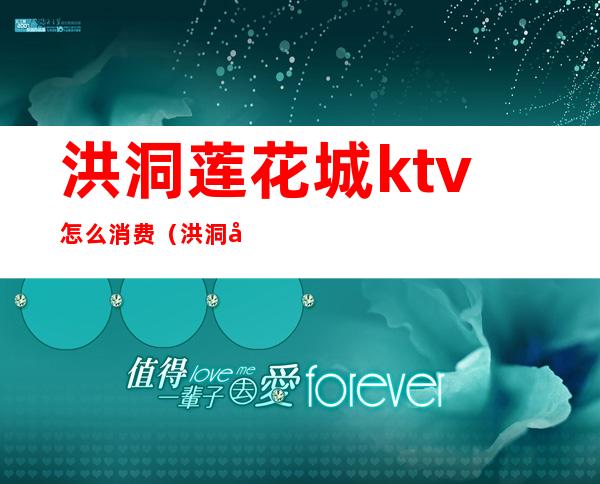 洪洞莲花城ktv怎么消费（洪洞县ktv怎么消费?）