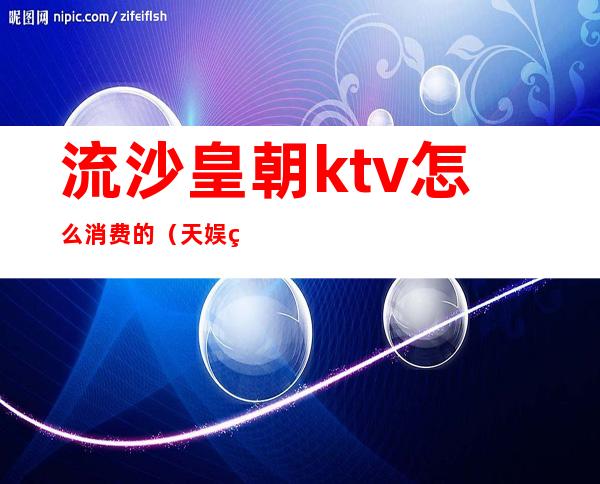 流沙皇朝ktv怎么消费的（天娱皇朝KTV怎么样）