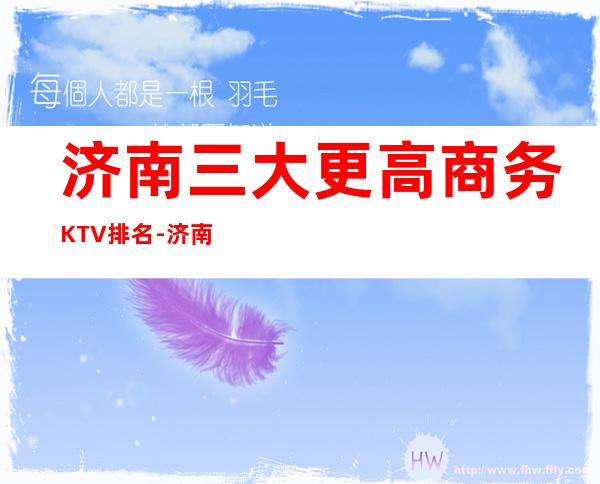 济南三大更高商务KTV排名-济南高档次KTV消费推荐