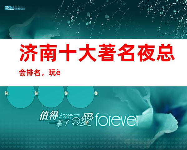 济南十大著名夜总会排名，玩过就忘不掉的十大KTV预定