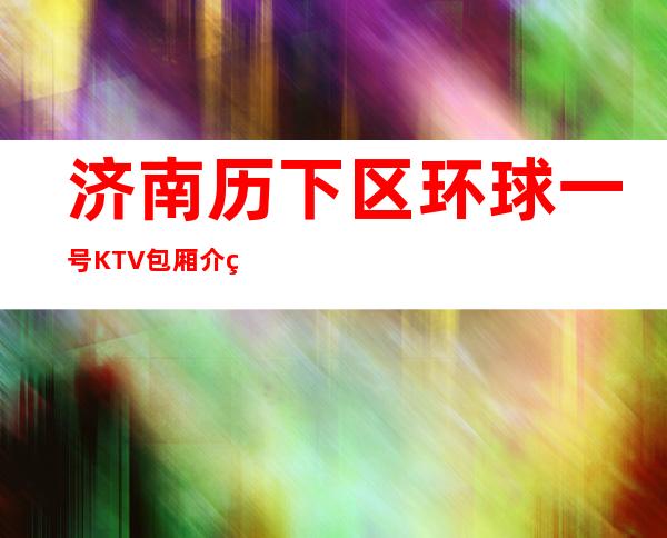 济南历下区环球一号KTV包厢介绍-一文带您了解 – 济南历下商务KTV