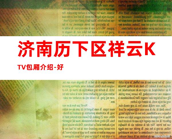 济南历下区祥云KTV包厢介绍-好评多多的店 – 济南历下商务KTV