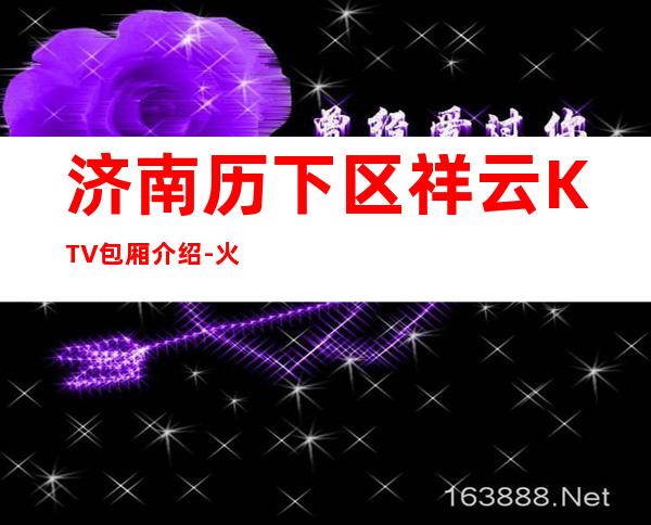 济南历下区祥云KTV包厢介绍-火爆不容错过 – 济南历下商务KTV