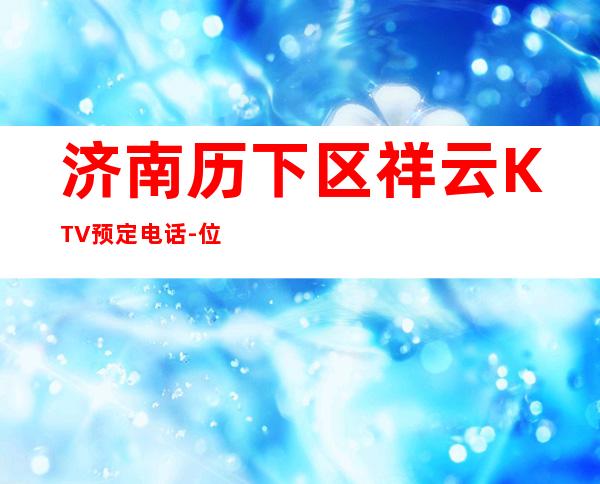 济南历下区祥云KTV预定电话-位置消费一览 – 济南历下商务KTV