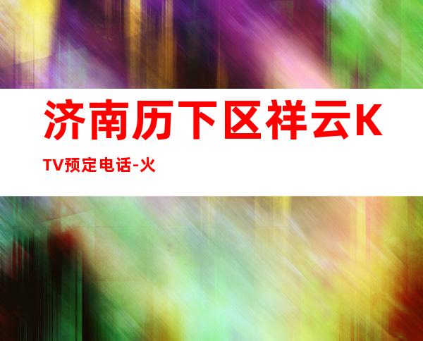 济南历下区祥云KTV预定电话-火爆不容错过 – 济南历下商务KTV