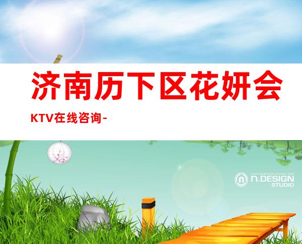 济南历下区花妍会KTV在线咨询-火爆不容错过 – 济南历下商务KTV