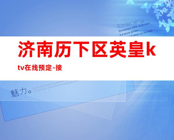 济南历下区英皇ktv在线预定-接待蕞优选择 – 济南历下商务KTV