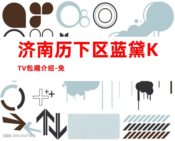 济南历下区蓝黛KTV包厢介绍-免费预留包厢 – 济南历下商务KTV