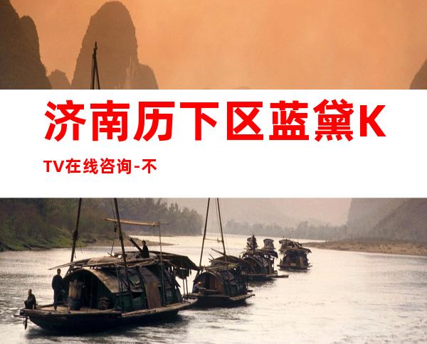 济南历下区蓝黛KTV在线咨询-不吭不骗的店 – 济南历下商务KTV