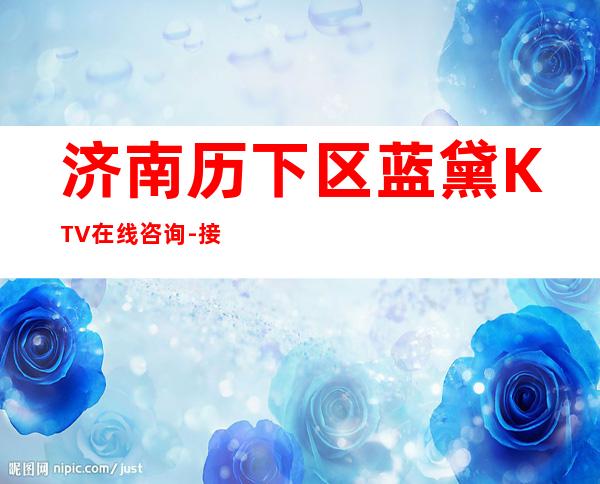 济南历下区蓝黛KTV在线咨询-接待蕞优选择 – 济南历下商务KTV