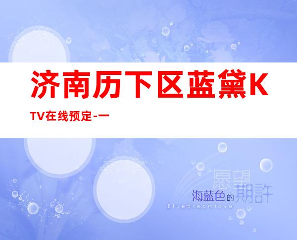 济南历下区蓝黛KTV在线预定-一文带您了解 – 济南历下商务KTV