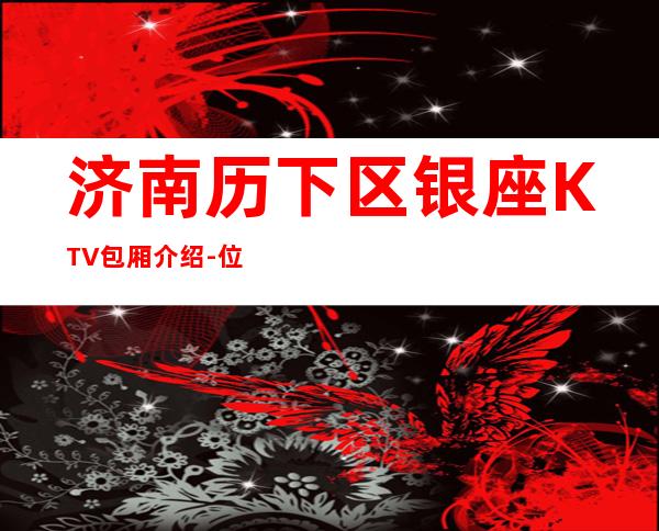 济南历下区银座KTV包厢介绍-位置消费一览 – 济南历下商务KTV