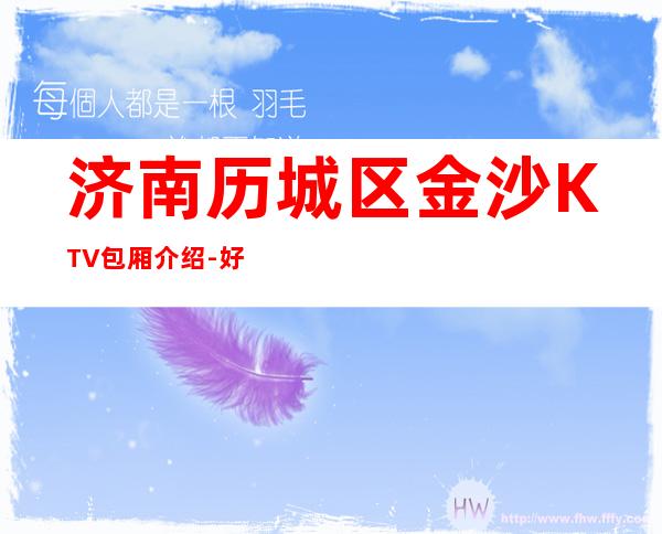 济南历城区金沙KTV包厢介绍-好评多多的店 – 济南历城商务KTV