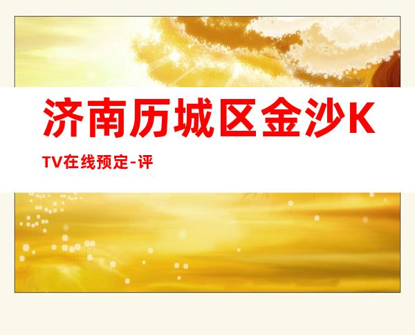 济南历城区金沙KTV在线预定-评价实惠的店 – 济南历城商务KTV