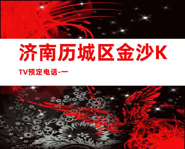 济南历城区金沙KTV预定电话-一文带您了解 – 济南历城商务KTV