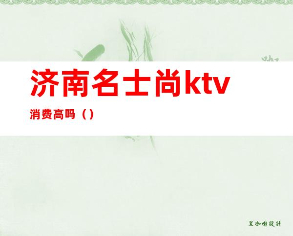 济南名士尚ktv消费高吗（）