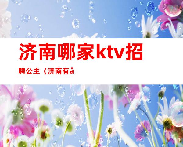 济南哪家ktv招聘公主（济南有公主陪唱的ktv）