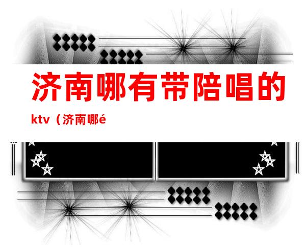 济南哪有带陪唱的ktv（济南哪里有陪唱的地方）