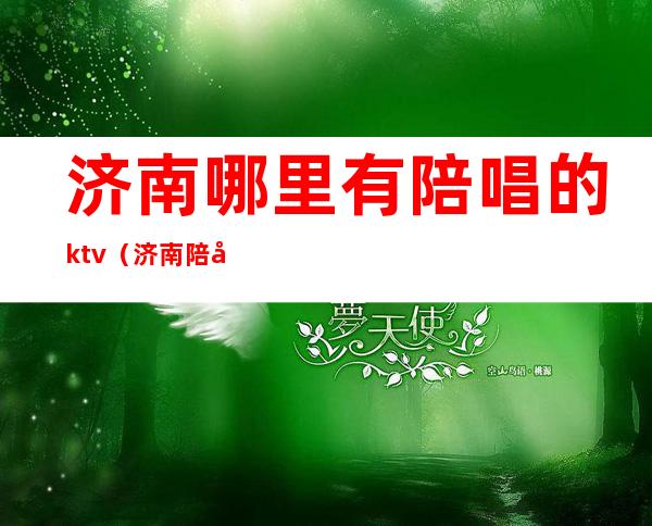 济南哪里有陪唱的ktv（济南陪唱价格多少）