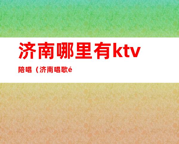 济南哪里有ktv陪唱（济南唱歌陪唱）