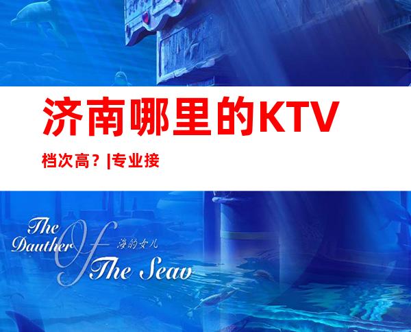 济南哪里的KTV档次高？|专业接待|优惠多多｜全程安排