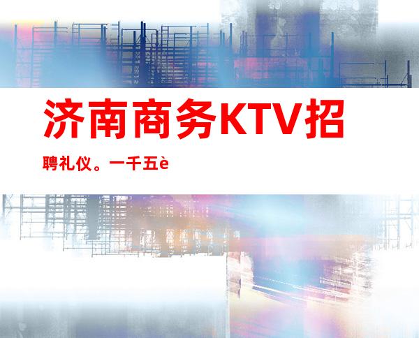 济南商务KTV招聘礼仪。一千五起报销机票，包住宿，无任务