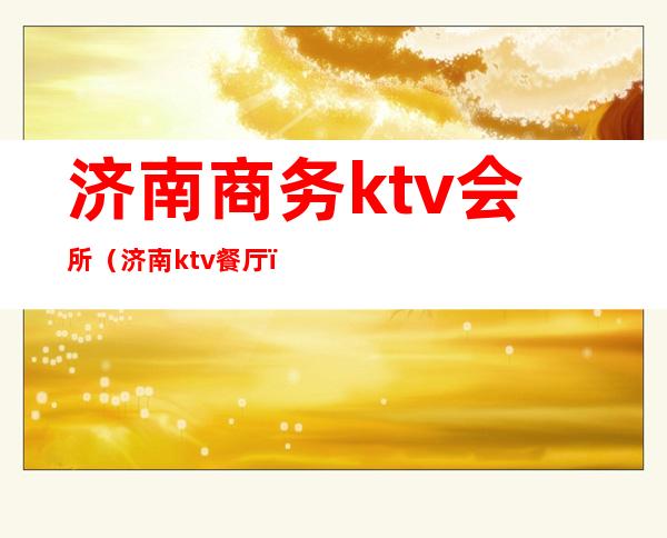 济南商务ktv会所（济南ktv餐厅）