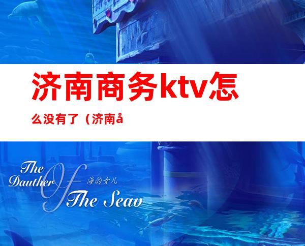 济南商务ktv怎么没有了（济南商务ktv消费标准）